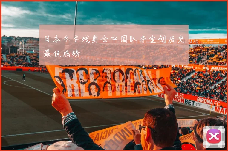 日本冬季残奥会中国队夺金创历史最佳成绩