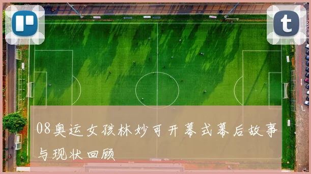 08奥运女孩林妙可开幕式幕后故事与现状回顾
