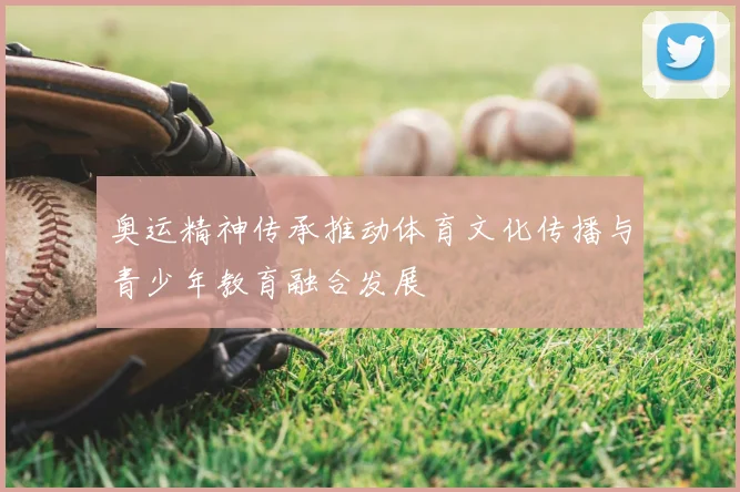 奥运精神传承推动体育文化传播与青少年教育融合发展