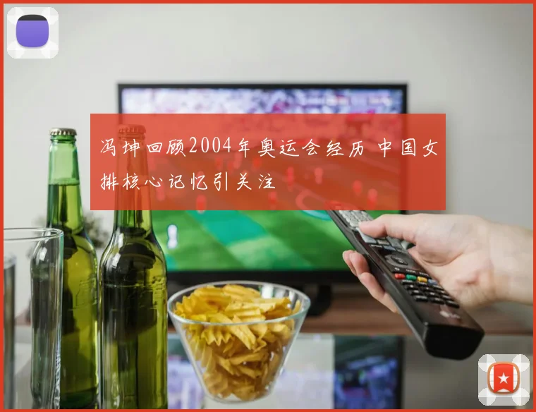 冯坤回顾2004年奥运会经历 中国女排核心记忆引关注