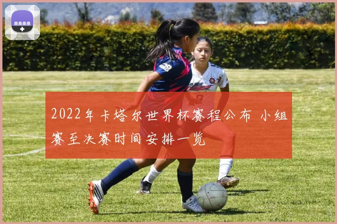 2022年卡塔尔世界杯赛程公布 小组赛至决赛时间安排一览