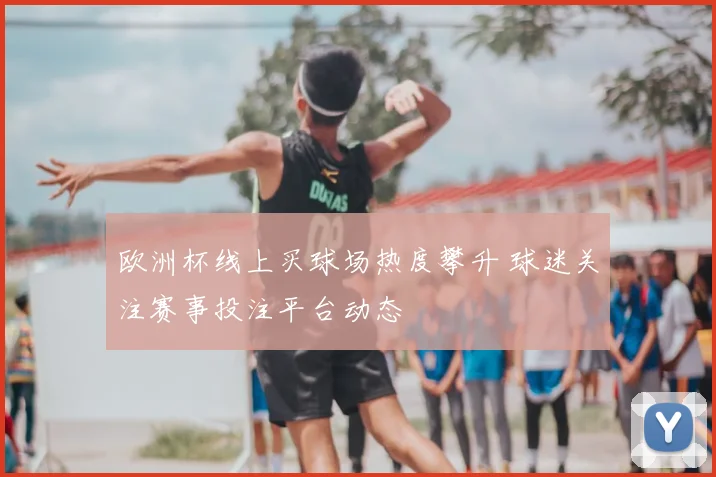 欧洲杯线上买球场热度攀升 球迷关注赛事投注平台动态
