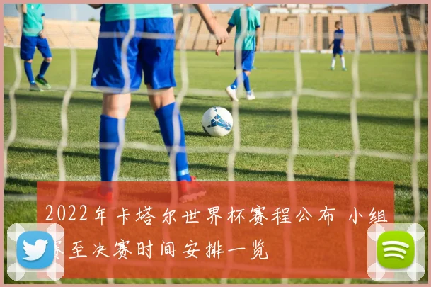 2022年卡塔尔世界杯赛程公布 小组赛至决赛时间安排一览