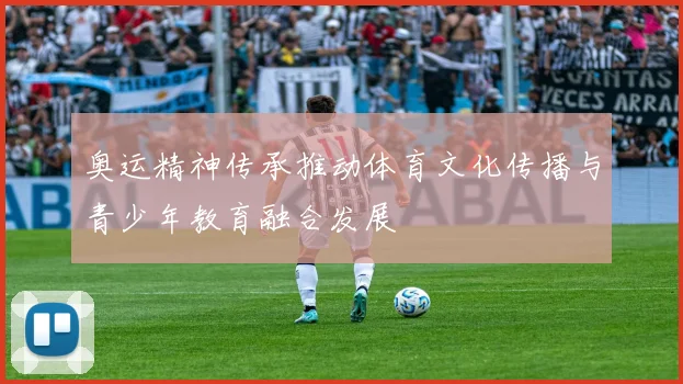 奥运精神传承推动体育文化传播与青少年教育融合发展
