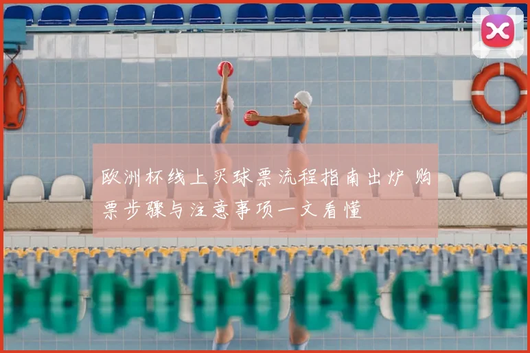 欧洲杯线上买球票流程指南出炉 购票步骤与注意事项一文看懂
