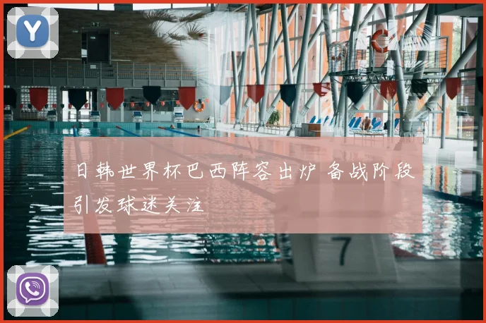 日韩世界杯巴西阵容出炉 备战阶段引发球迷关注