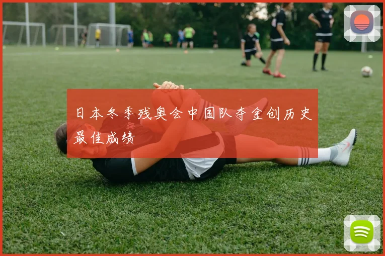 日本冬季残奥会中国队夺金创历史最佳成绩