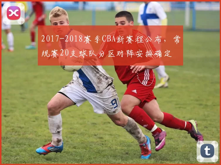 2017-2018赛季CBA新赛程公布，常规赛20支球队分区对阵安排确定