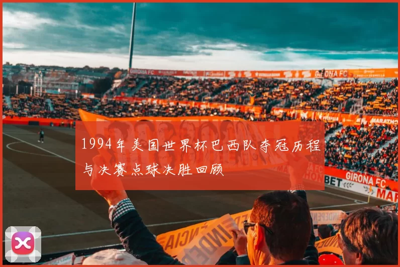 1994年美国世界杯巴西队夺冠历程与决赛点球决胜回顾