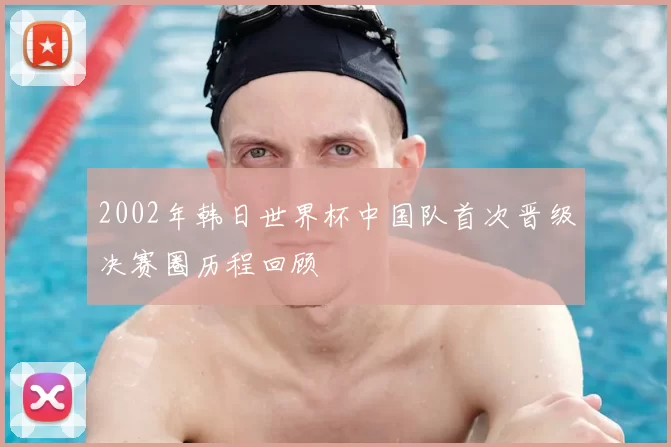 2002年韩日世界杯中国队首次晋级决赛圈历程回顾