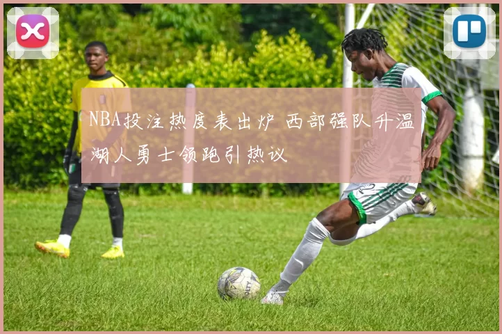 NBA投注热度表出炉 西部强队升温湖人勇士领跑引热议