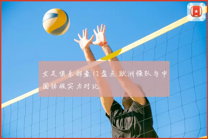 女足俱乐部豪门盘点 欧洲强队与中国劲旅实力对比