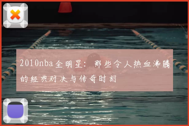 2010nba全明星：那些令人热血沸腾的经典对决与传奇时刻