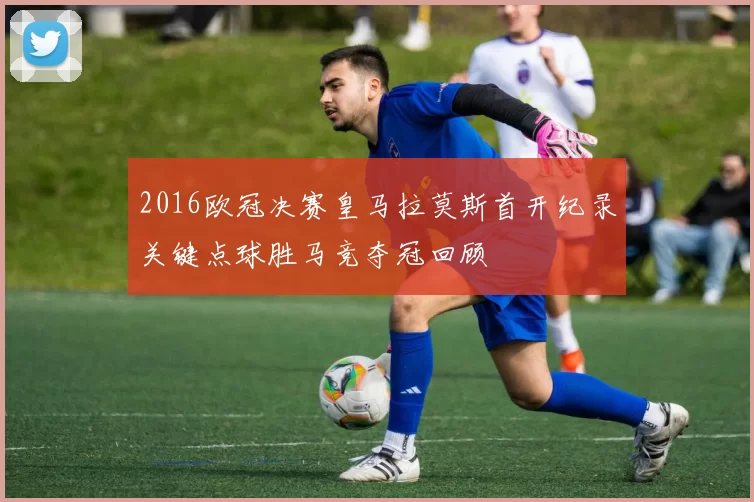 2016欧冠决赛皇马拉莫斯首开纪录关键点球胜马竞夺冠回顾