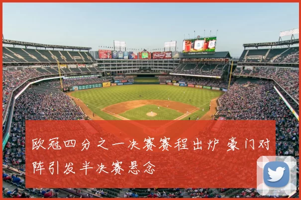 欧冠四分之一决赛赛程出炉 豪门对阵引发半决赛悬念