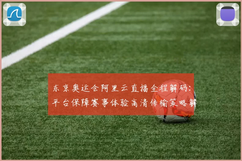 东京奥运会阿里云直播全程解码：平台保障赛事体验高清传输策略解读中