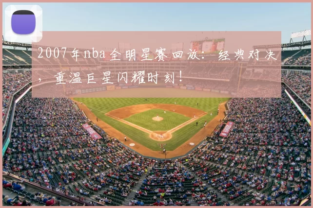 2007年nba全明星赛回放：经典对决，重温巨星闪耀时刻！