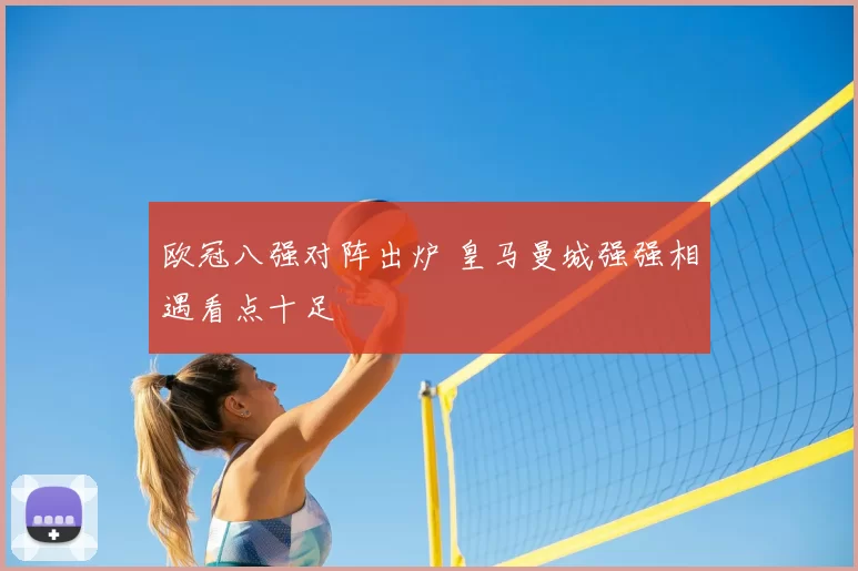 欧冠八强对阵出炉 皇马曼城强强相遇看点十足