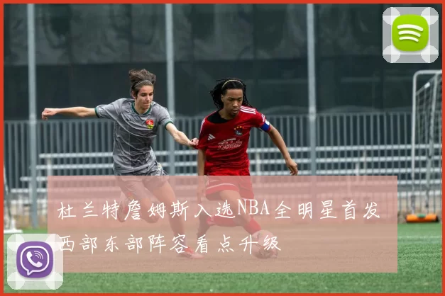 杜兰特詹姆斯入选NBA全明星首发 西部东部阵容看点升级