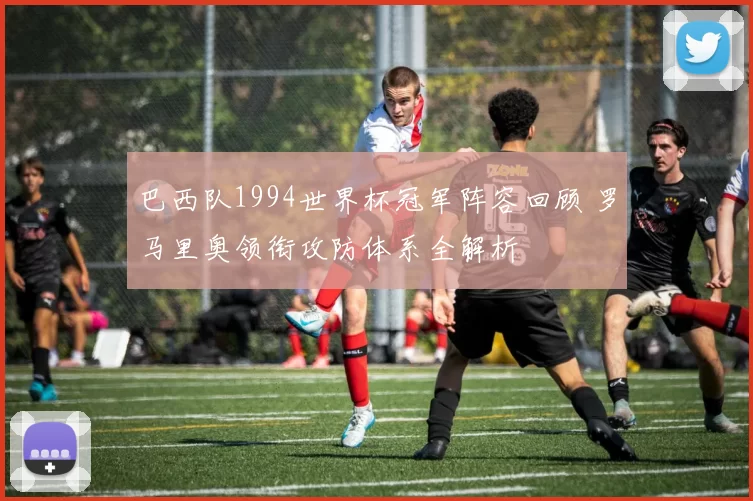 巴西队1994世界杯冠军阵容回顾 罗马里奥领衔攻防体系全解析