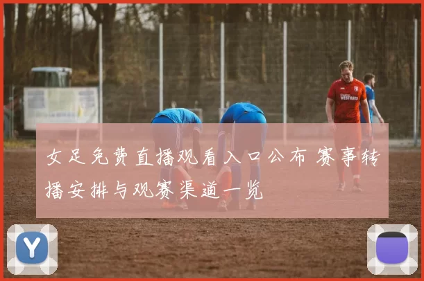 女足免费直播观看入口公布 赛事转播安排与观赛渠道一览