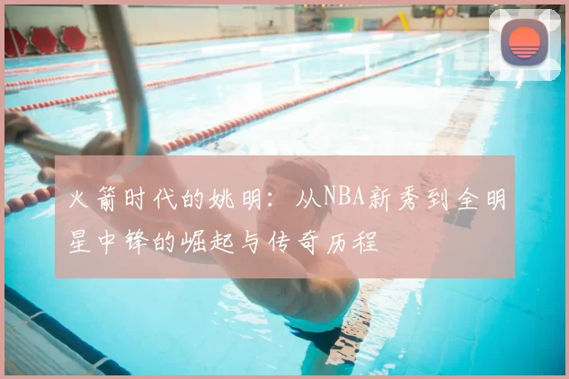 火箭时代的姚明：从NBA新秀到全明星中锋的崛起与传奇历程