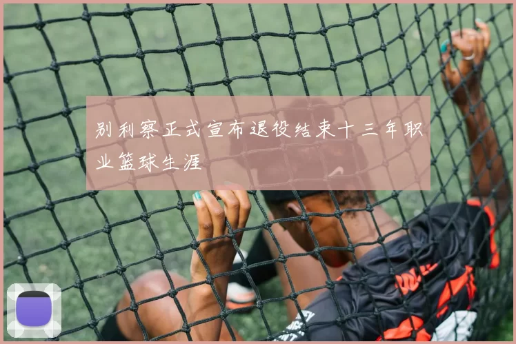 别利察正式宣布退役结束十三年职业篮球生涯