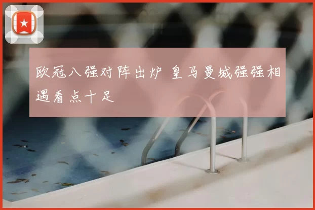 欧冠八强对阵出炉 皇马曼城强强相遇看点十足