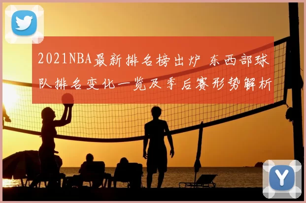 2021NBA最新排名榜出炉 东西部球队排名变化一览及季后赛形势解析