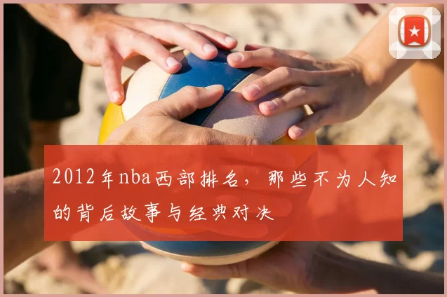 2012年nba西部排名，那些不为人知的背后故事与经典对决
