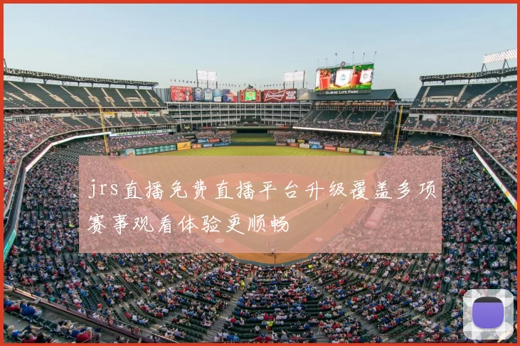 jrs直播免费直播平台升级覆盖多项赛事观看体验更顺畅