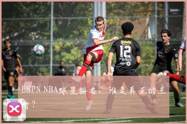 ESPN NBA球星排名，谁是真正的王者？