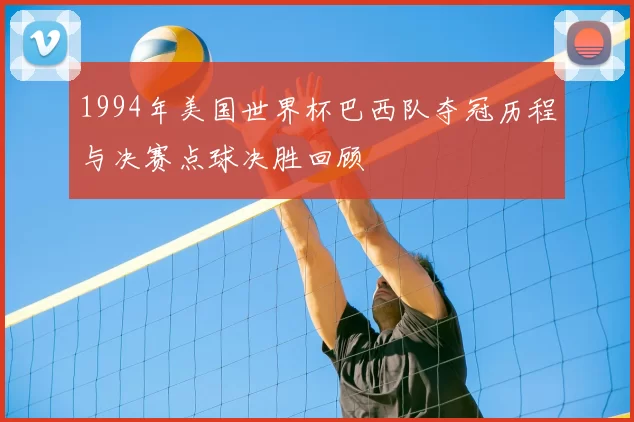 1994年美国世界杯巴西队夺冠历程与决赛点球决胜回顾