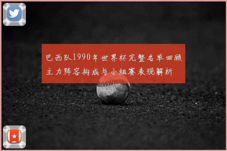 巴西队1990年世界杯完整名单回顾主力阵容构成与小组赛表现解析