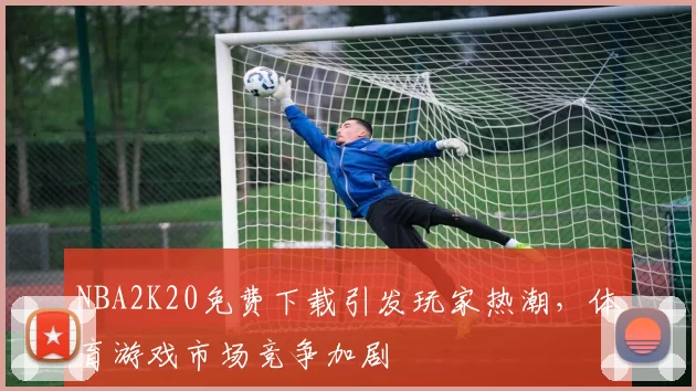 NBA2K20免费下载引发玩家热潮，体育游戏市场竞争加剧