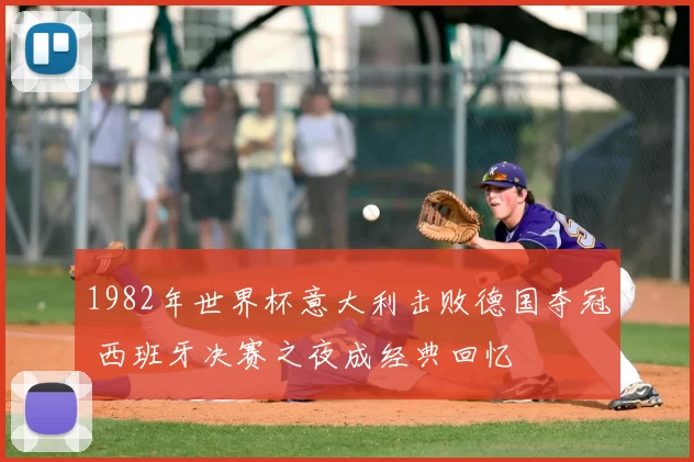 1982年世界杯意大利击败德国夺冠 西班牙决赛之夜成经典回忆