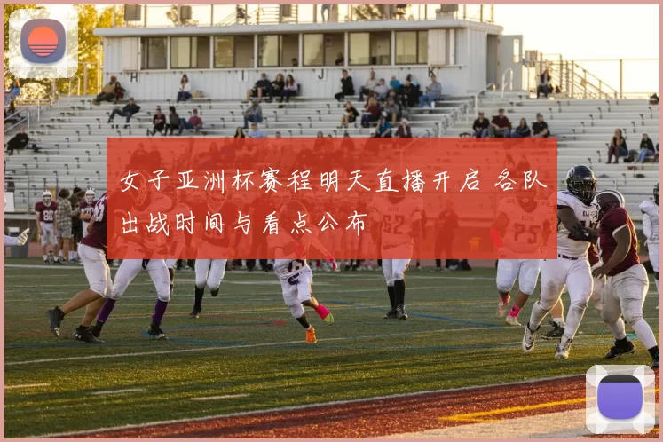 女子亚洲杯赛程明天直播开启 各队出战时间与看点公布