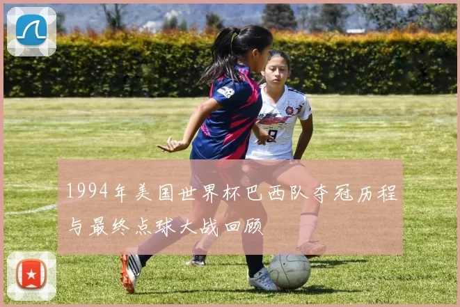 1994年美国世界杯巴西队夺冠历程与最终点球大战回顾
