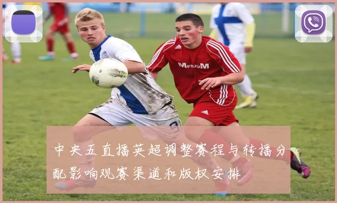 中央五直播英超调整赛程与转播分配影响观赛渠道和版权安排