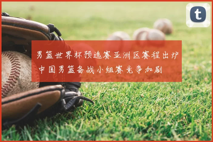 男篮世界杯预选赛亚洲区赛程出炉 中国男篮备战小组赛竞争加剧