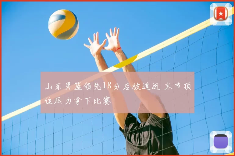 山东男篮领先18分后被追近 末节顶住压力拿下比赛