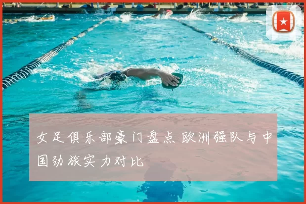 女足俱乐部豪门盘点 欧洲强队与中国劲旅实力对比