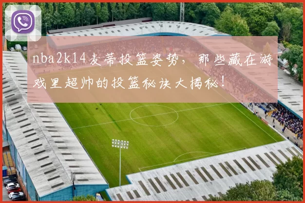 nba2k14麦蒂投篮姿势，那些藏在游戏里超帅的投篮秘诀大揭秘！