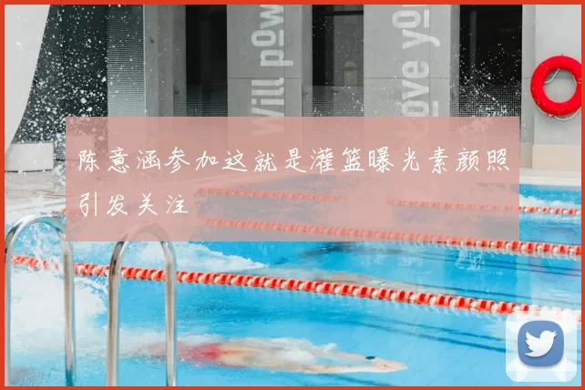 陈意涵参加这就是灌篮曝光素颜照引发关注