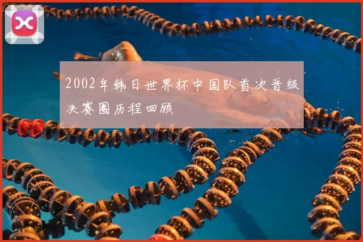 2002年韩日世界杯中国队首次晋级决赛圈历程回顾