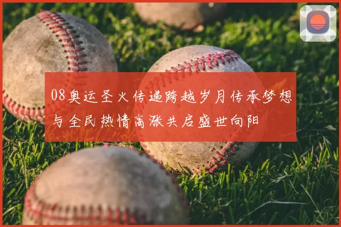 08奥运圣火传递跨越岁月传承梦想与全民热情高涨共启盛世向阳