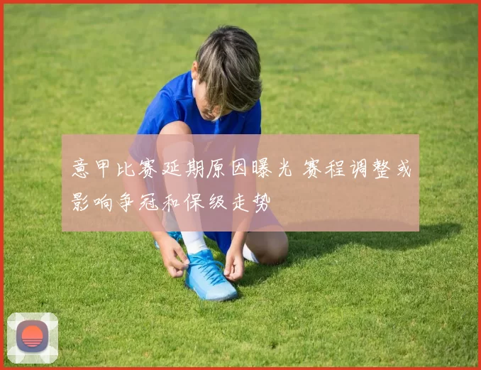 意甲比赛延期原因曝光 赛程调整或影响争冠和保级走势