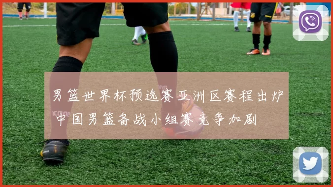 男篮世界杯预选赛亚洲区赛程出炉 中国男篮备战小组赛竞争加剧