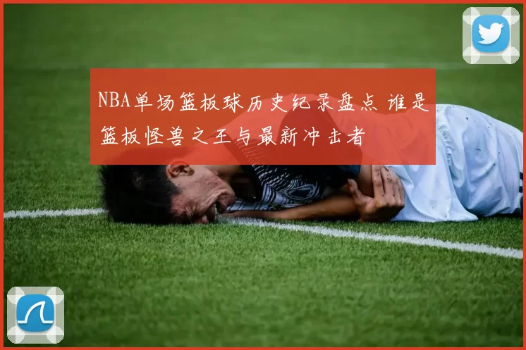 NBA单场篮板球历史纪录盘点 谁是篮板怪兽之王与最新冲击者