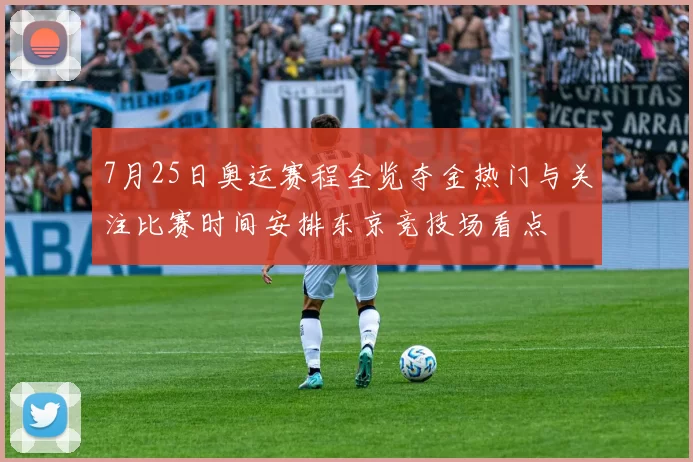 7月25日奥运赛程全览夺金热门与关注比赛时间安排东京竞技场看点